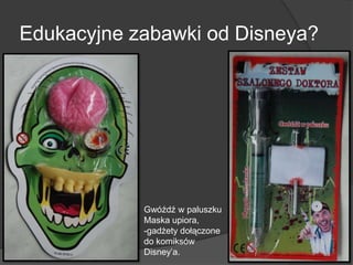 Edukacyjne zabawki od Disneya?
Gwóźdź w paluszku
Maska upiora,
-gadżety dołączone
do komiksów
Disney’a.
 