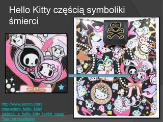 Hello Kitty częścią symboliki
śmierci
http://www.sanrio.com/
characters_hello_kitty/
tokidoki_x_hello_kitty_tablet_case/
?source=igodigital
 