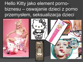 Hello Kitty jako element porno-
biznesu – oswajanie dzieci z porno
przemysłem, seksualizacja dzieci
 