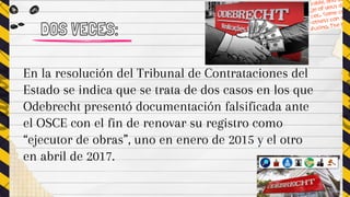 En la resolución del Tribunal de Contrataciones del
Estado se indica que se trata de dos casos en los que
Odebrecht presentó documentación falsificada ante
el OSCE con el fin de renovar su registro como
“ejecutor de obras”, uno en enero de 2015 y el otro
en abril de 2017.
DOS VECES:
 