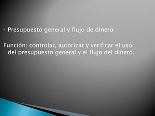    Presupuesto general y flujo de dinero

Función: controlar, autorizar y verificar el uso
 del presupuesto general y el flujo del dinero.
 