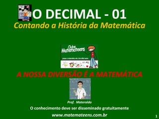 O DECIMAL - 01 Contando a História da Matemática A NOSSA DIVERSÃO É A MATEMÁTICA Prof.  Materaldo O conhecimento deve ser disseminado gratuitamente www.matemateens.com.br 