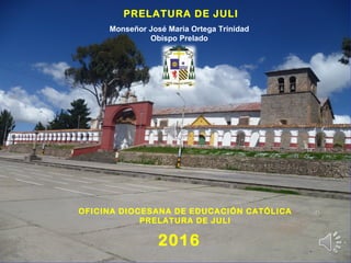 PRELATURA DE JULI
2016
OFICINA DIOCESANA DE EDUCACIÓN CATÓLICA
PRELATURA DE JULI
Monseñor José Maria Ortega Trinidad
Obispo Prelado
 
