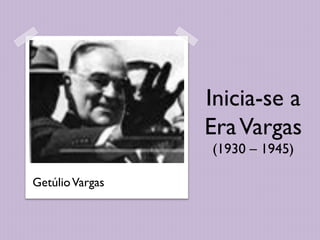 Inicia-se a
                 Era Vargas
                 (1930 – 1945)

Getúlio Vargas
 
