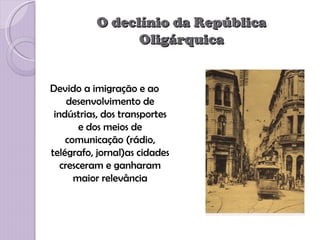 O declínio da República
                Oligárquica


Devido a imigração e ao
     desenvolvimento de
 indústrias, dos transportes
        e dos meios de
    comunicação (rádio,
telégrafo, jornal)as cidades
   cresceram e ganharam
      maior relevância
 