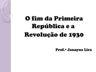 O fim da Primeira
  República e a
Revolução de 1930

        Prof.ª Janayna Lira
 