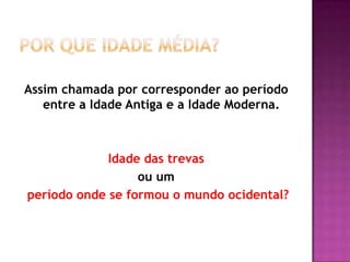 Assim chamada por corresponder ao período
   entre a Idade Antiga e a Idade Moderna.



             Idade das trevas
                  ou um
período onde se formou o mundo ocidental?
 
