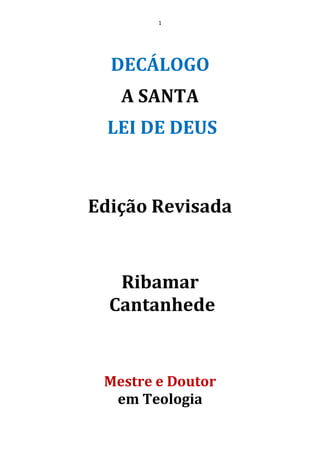 1
DECÁLOGO
A SANTA
LEI DE DEUS
Edição Revisada
Ribamar
Cantanhede
Mestre e Doutor
em Teologia
 