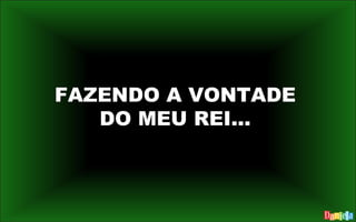 FAZENDO A VONTADE
DO MEU REI...
 