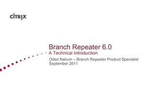 Branch Repeater 6.0
A Technical Introduction
Oded Nahum – Branch Repeater Product Specialist
September 2011
 