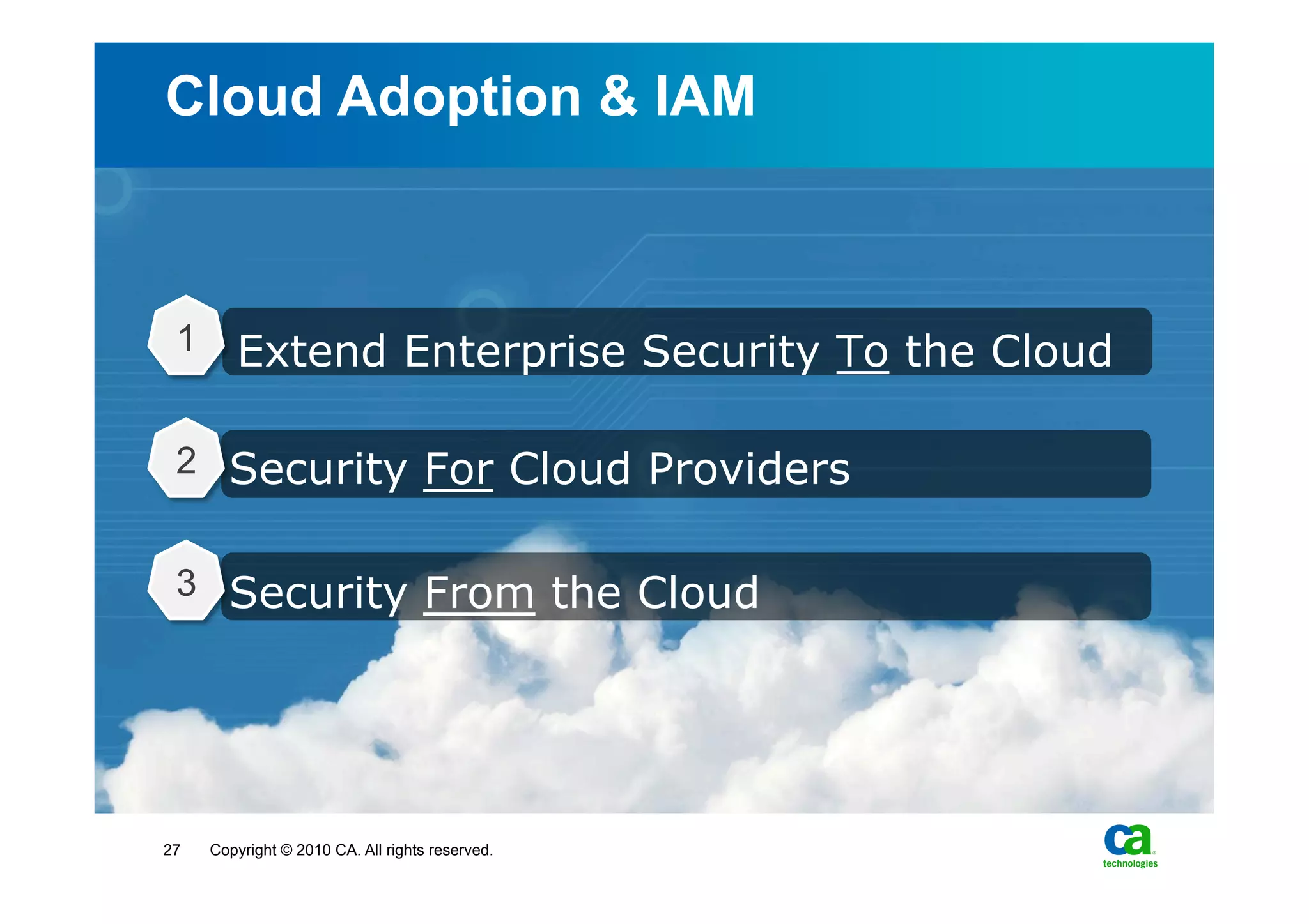 Cloud Adoption & IAM



 1      Extend Enterprise Security To the Cloud

 2 Security For Cloud Providers


 3 Security From the Cloud




27   Copyright © 2010 CA. All rights reserved.
 