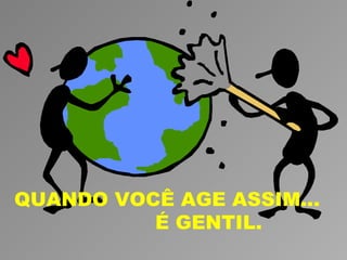 QUANDO VOCÊ AGE ASSIM...
          É GENTIL.
 