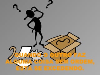 QUANDO O OUTRO FAZ
ALGUMA COISA SEM ORDEM,
   ESTÁ SE EXCEDENDO.
 
