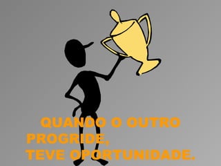 QUANDO O OUTRO
PROGRIDE,
TEVE OPORTUNIDADE.
 