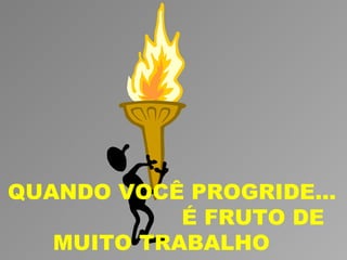 QUANDO VOCÊ PROGRIDE...
            É FRUTO DE
   MUITO TRABALHO
 