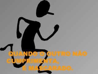 QUANDO O OUTRO NÃO
CUMPRIMENTA,
   É MASCARADO.
 