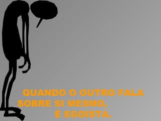 QUANDO O OUTRO FALA
SOBRE SI MESMO,
      É EGOÍSTA.
 