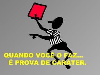 QUANDO VOCÊ O FAZ...
 É PROVA DE CARÁTER.
 