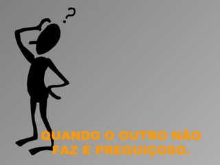 QUANDO O OUTRO NÃO
 FAZ É PREGUIÇOSO.
 