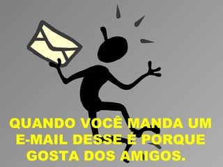 QUANDO VOCÊ MANDA UM
 E-MAIL DESSE É PORQUE
  GOSTA DOS AMIGOS.
 