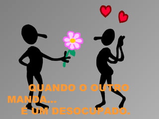 QUANDO O OUTRO
MANDA...
  É UM DESOCUPADO.
 