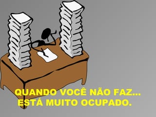 QUANDO VOCÊ NÃO FAZ...
ESTÁ MUITO OCUPADO.
 