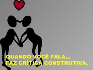 QUANDO VOCÊ FALA...
FAZ CRÍTICA CONSTRUTIVA.
 