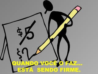 QUANDO VOCÊ O FAZ...
 ESTÁ SENDO FIRME.
 