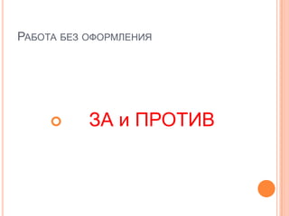 РАБОТА БЕЗ ОФОРМЛЕНИЯ




          ЗА и ПРОТИВ
 