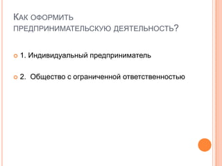 КАК ОФОРМИТЬ
ПРЕДПРИНИМАТЕЛЬСКУЮ ДЕЯТЕЛЬНОСТЬ?


   1. Индивидуальный предприниматель

   2. Общество с ограниченной ответственностью
 