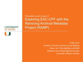 Presentation given as part of:
Exploring EAC-CPF with the
Remixing Archival Metadata
Project (RAMP)
8 May 2014
Society of Florida Archivists Annual Meeting
Allison Jai O’Dell (@AllisonJaiODell)
Mairelys Lemus-Rojas (@mlemusrojas)
University of Miami Libraries
 