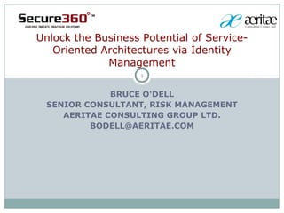 Unlock the Business Potential of Service-
   Oriented Architectures via Identity
             Management
                    1


             BRUCE O'DELL
 SENIOR CONSULTANT, RISK MANAGEMENT
    AERITAE CONSULTING GROUP LTD.
         BODELL@AERITAE.COM
 