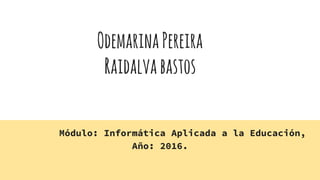 OdemarinaPereira
Raidalvabastos
Módulo: Informática Aplicada a la Educación,
Año: 2016.
 