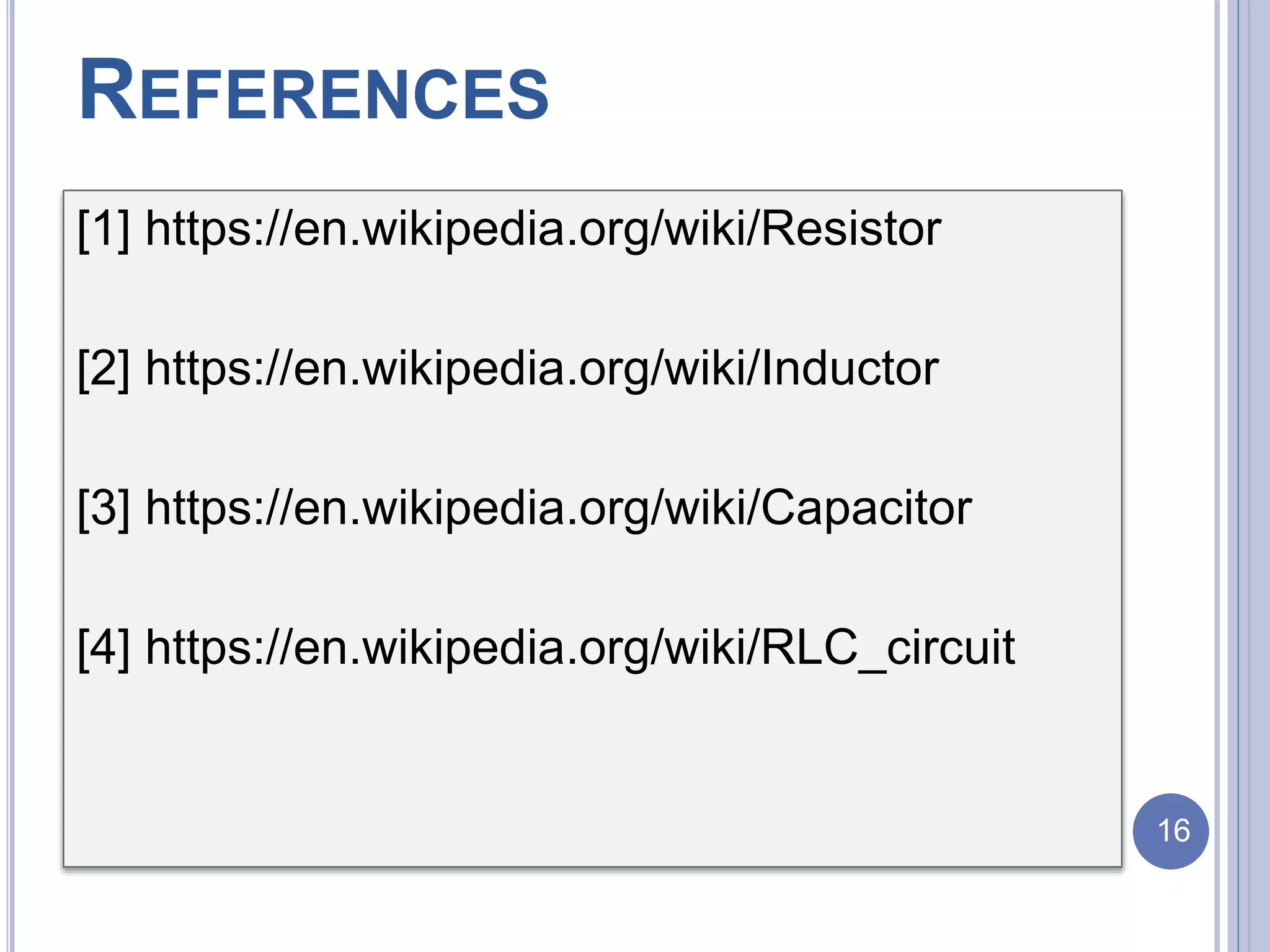 REFERENCES
[1] https://en.wikipedia.org/wiki/Resistor
[2] https://en.wikipedia.org/wiki/Inductor
[3] https://en.wikipedia.org/wiki/Capacitor
[4] https://en.wikipedia.org/wiki/RLC_circuit
16
 