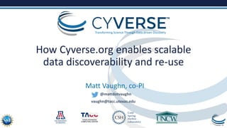 Transforming Science Through Data-driven Discovery
How Cyverse.org enables scalable
data discoverability and re-use
Matt Vaughn, co-PI
@mattdotvaughn
vaughn@tacc.utexas.edu
 