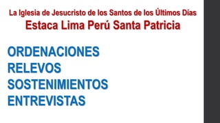 La Iglesia de Jesucristo de los Santos de los Últimos Días
Estaca Lima Perú Santa Patricia
ORDENACIONES
RELEVOS
SOSTENIMIENTOS
ENTREVISTAS
 