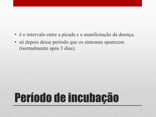 Período de incubação
• é o intervalo entre a picada e a manifestação da doença.
• só depois desse período que os sintomas aparecem
(normalmente após 3 dias).
 