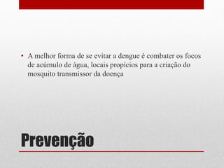 Prevenção
• A melhor forma de se evitar a dengue é combater os focos
de acúmulo de água, locais propícios para a criação do
mosquito transmissor da doença
 
