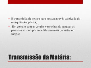 Transmissão da Malária:
• É transmitida de pessoa para pessoa através da picada do
mosquito Anopheles;
• Em contato com as células vermelhas do sangue, os
parasitas se multiplicam e liberam mais parasitas no
sangue
 