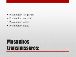 Mosquitos
transmissores:
• Plasmodium falciparum;
• Plasmodium malariae;
• Plasmodium vivax;
• Plasmodium ovale.
 