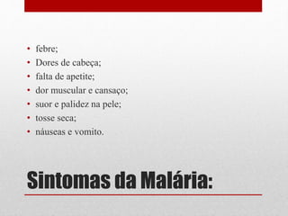 Sintomas da Malária:
• febre;
• Dores de cabeça;
• falta de apetite;
• dor muscular e cansaço;
• suor e palidez na pele;
• tosse seca;
• náuseas e vomito.
 