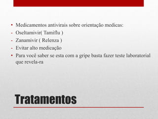 Tratamentos
• Medicamentos antivirais sobre orientação medicas:
- Oseltamivir( Tamiflu )
- Zanamivir ( Relenza )
- Evitar alto medicação
• Para você saber se esta com a gripe basta fazer teste laboratorial
que revela-ra
 