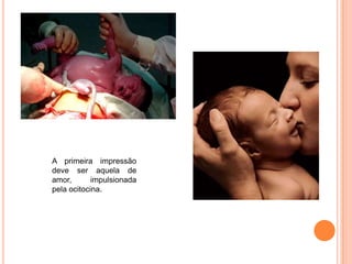 A primeira impressão
deve ser aquela de
amor,       impulsionada
pela ocitocina.
 