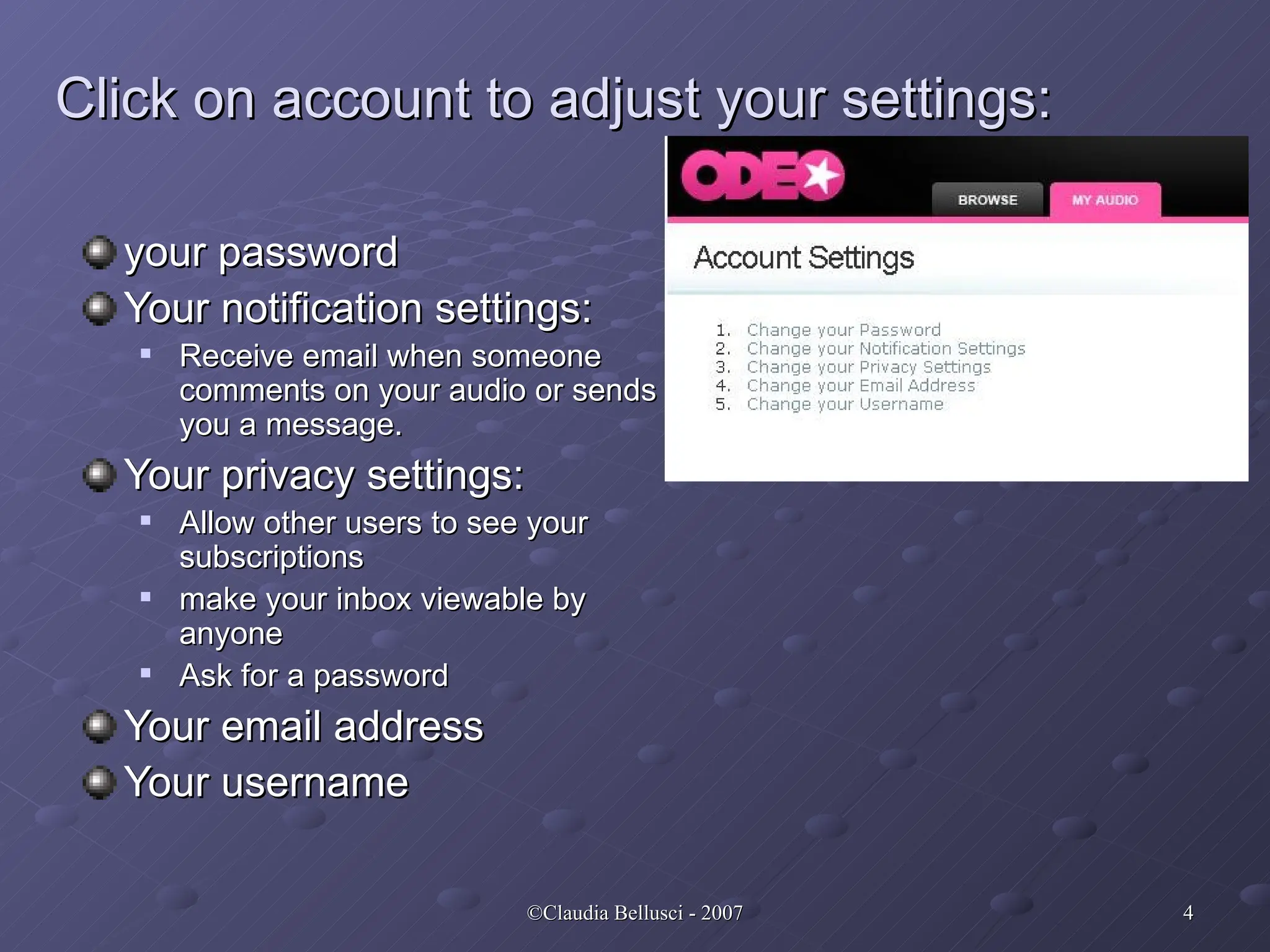 Click on account to adjust your settings:   your password Your notification settings:  Receive email when someone comments on your audio or sends you a message. Your privacy settings:  Allow other users to see your subscriptions make your inbox viewable by anyone Ask for a password Your email address Your username 
