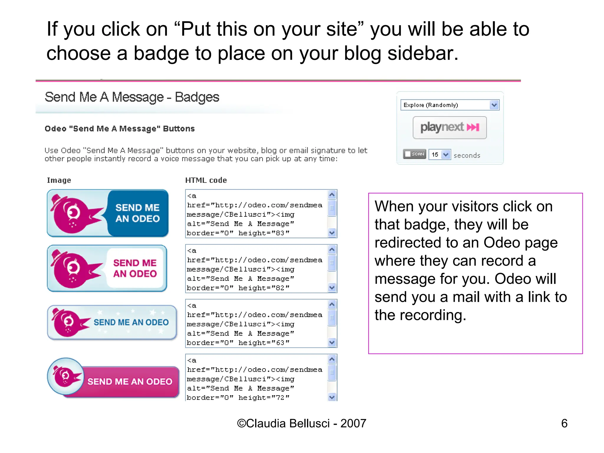 If you click on “Put this on your site” you will be able to choose a badge to place on your blog sidebar. When your visitors click on that badge, they will be redirected to an Odeo page where they can record a message for you. Odeo will send you a mail with a link to the recording. 