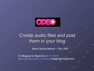 Create audio files and post them in your blog Maria Claudia Bellusci – Feb. 2007 for Blogging for Beginners ( EVO 2007 ) ( http :// groups.yahoo.com / group / bloggingforbeginners ) 