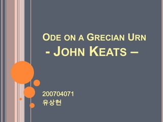 ODE ON A GRECIAN URN
- JOHN KEATS –

200704071
유상현
 