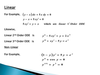 Linear
For Example,    y  x  dx    5 x dy  0
               y  x  5 xy  0
               5 xy  y  x
                                                                st
                                      which are linear 1 Order ODE

Likewise,

Linear 2nd Order ODE is           y   5 x y   y  2 x
                                                                2



                                  y   x y   5 y  e
                                                            x
Linear 3rd Order ODE is

Non-Linear

For Example,                      1       y  y  5 y  e
                                                                     x


                                  y   cos y  0
                                             y        0
                                      (4)         2
                                  y
 