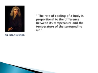 “ The rate of cooling of a body is
                   proportional to the difference
                   between its temperature and the
                   temperature of the surrounding
                   air ”
Sir Issac Newton
 
