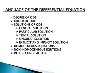LANGUAGE OF THE DIFFERENTIAL EQUATION
   DEGREE OF ODE
    ORDER OF ODE
    SOLUTIONS OF ODE
       GENERAL SOLUTION
       PARTICULAR SOLUTION
       TRIVIAL SOLUTION
       SINGULAR SOLUTION
       EXPLICIT AND IMPLICIT SOLUTION
    HOMOGENEOUS EQUATIONS
    NON-HOMOGENEOUS EQUTIONS
    INTEGRATING FACTOR
 